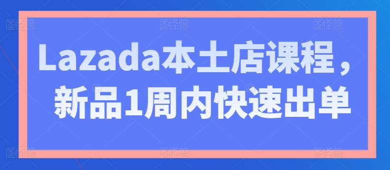 Lazada本土店课程，新品1周内快速出单-6688资源库