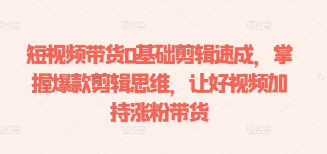 短视频带货0基础剪辑速成,掌握爆款剪辑思维,让好视频加持涨粉带货-6688资源库