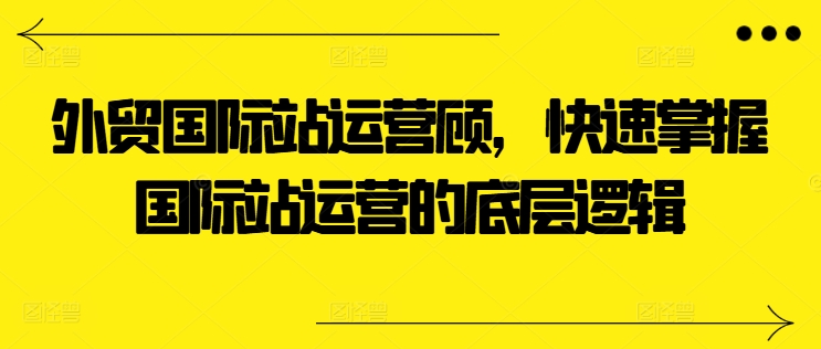 外贸国际站运营顾问，快速掌握国际站运营的底层逻辑-6688资源库