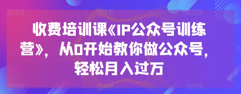 收费培训课《IP公众号训练营》，从0开始教你做公众号，轻松月入过万-6688资源库