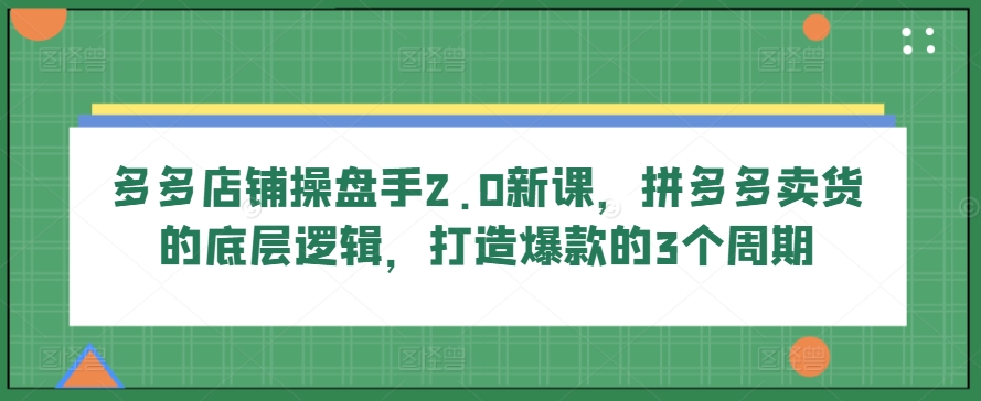 多多店铺操盘手2.0新课，拼多多卖货的底层逻辑，打造爆款的3个周期-6688资源库