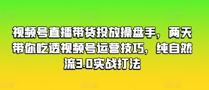 视频号直播带货投放操盘手，两天带你吃透视频号运营技巧，纯自然流3.0实战打法-6688资源库