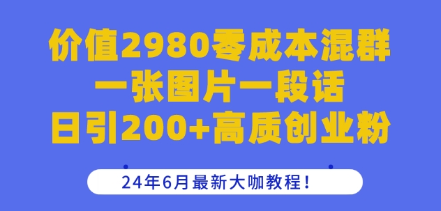 价值2980零成本混群一张图片一段话日引200+高质创业粉，24年6月最新大咖教程【揭秘】-6688资源库