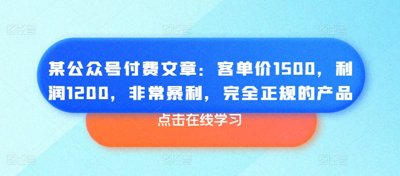 某公众号付费文章：客单价1500，利润1200，非常暴利，完全正规的产品-6688资源库