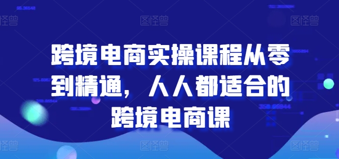跨境电商实操课程从零到精通，人人都适合的跨境电商课-6688资源库