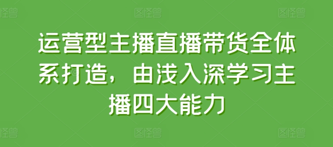 运营型主播直播带货全体系打造，由浅入深学习主播四大能力-6688资源库