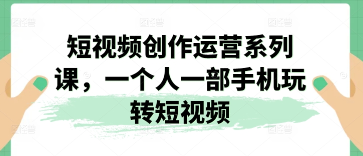 短视频创作运营系列课，一个人一部手机玩转短视频-6688资源库