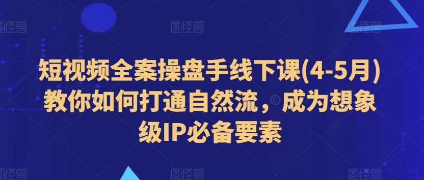 短视频全案操盘手线下课(4-5月)教你如何打通自然流，成为想象级IP必备要素-6688资源库