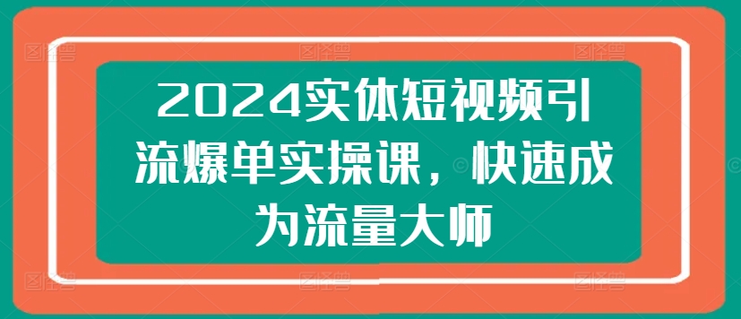 2024实体短视频引流爆单实操课，快速成为流量大师-6688资源库