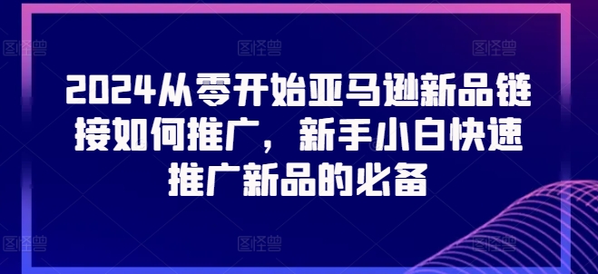 2024从零开始亚马逊新品链接如何推广，新手小白快速推广新品的必备-6688资源库