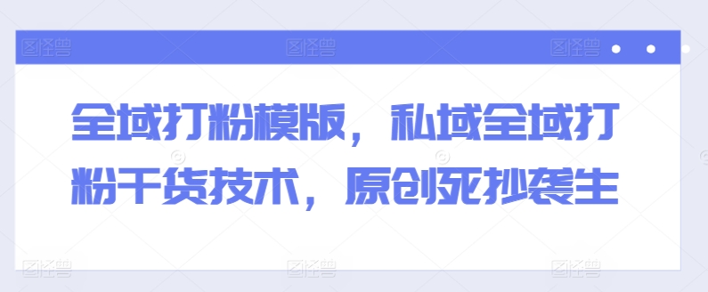 全域打粉模版，私域全域打粉干货技术，原创死抄袭生-6688资源库