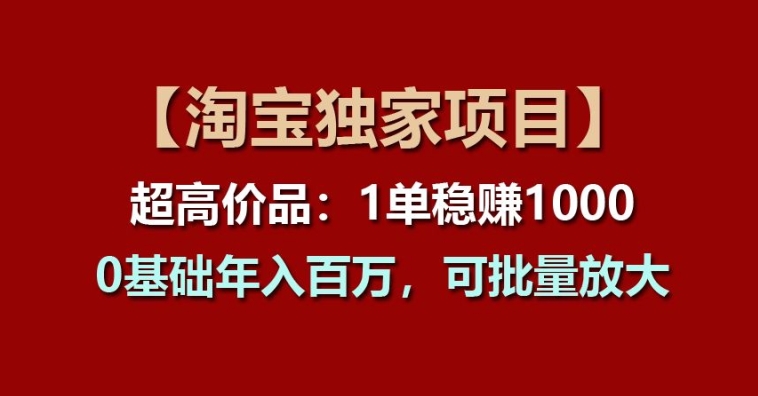 【淘宝独家项目】超高价品：1单稳赚1k多，0基础年入百W，可批量放大【揭秘】-6688资源库