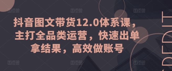抖音图文带货12.0体系课,主打全品类运营,快速出单拿结果,高效做账号-6688资源库