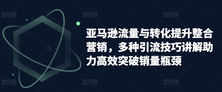 亚马逊流量与转化提升整合营销，多种引流技巧讲解助力高效突破销量瓶颈-6688资源库