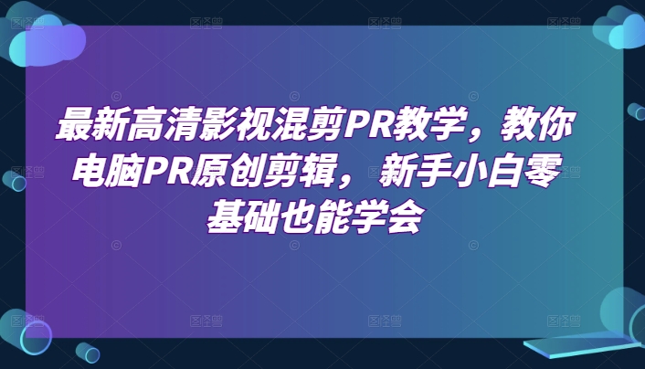 最新高清影视混剪PR教学，教你电脑PR原创剪辑， 新手小白零基础也能学会-6688资源库