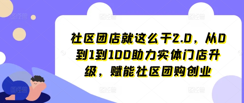 社区团店就这么干2.0,从0到1到100助力实体门店升级,赋能社区团购创业-6688资源库