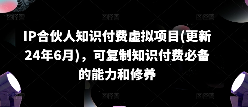 IP合伙人知识付费虚拟项目(更新24年6月),可复制知识付费必备的能力和修养-6688资源库