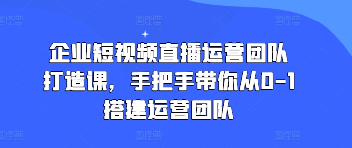 企业短视频直播运营团队打造课，手把手带你从0-1搭建运营团队-6688资源库