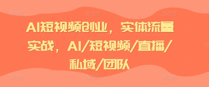 AI短视频创业,实体流量实战,AI/短视频/直播/私域/团队-6688资源库