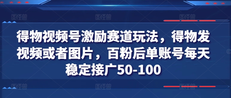 得物视频号激励赛道玩法，得物发视频或者图片，百粉后单账号每天稳定接广50-100-6688资源库