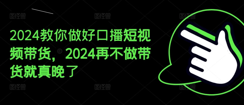 2024教你做好口播短视频带货，2024再不做带货就真晚了-6688资源库