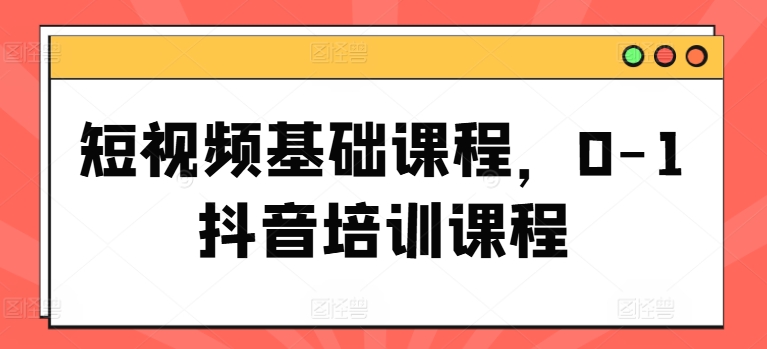 短视频基础课程，0-1抖音培训课程-6688资源库