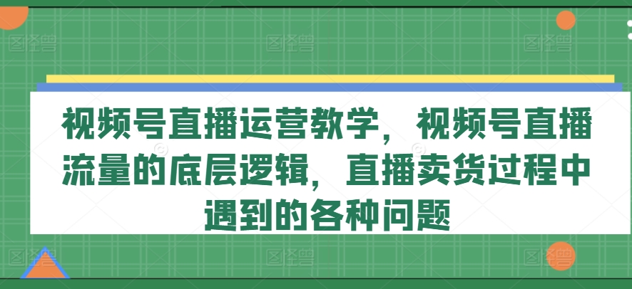 视频号直播运营教学，视频号直播流量的底层逻辑，直播卖货过程中遇到的各种问题-6688资源库