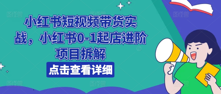 小红书短视频带货实战，小红书0-1起店进阶项目拆解-6688资源库