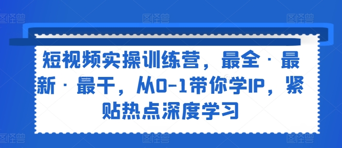 短视频实操训练营，最全·最新·最干，从0-1带你学IP，紧贴热点深度学习-6688资源库
