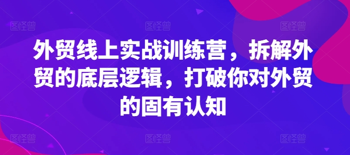 外贸线上实战训练营,拆解外贸的底层逻辑,打破你对外贸的固有认知-6688资源库