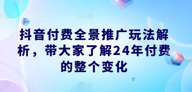 抖音付费全景推广玩法解析,带大家了解24年付费的整个变化-6688资源库