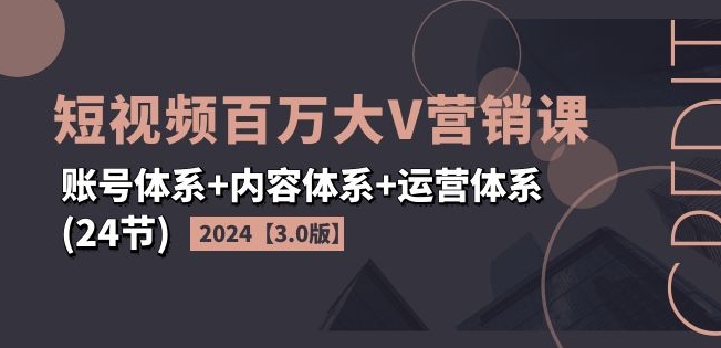 2024短视频百万大V营销课【3.0版】账号体系+内容体系+运营体系(24节)-6688资源库