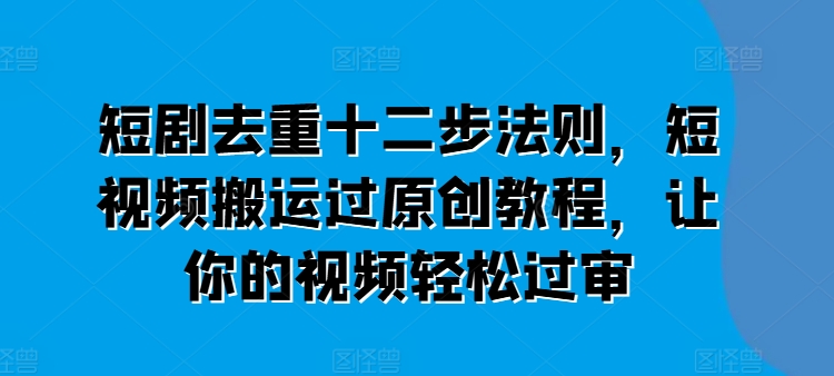 短剧去重十二步法则,短视频搬运过原创教程,让你的视频轻松过审-6688资源库