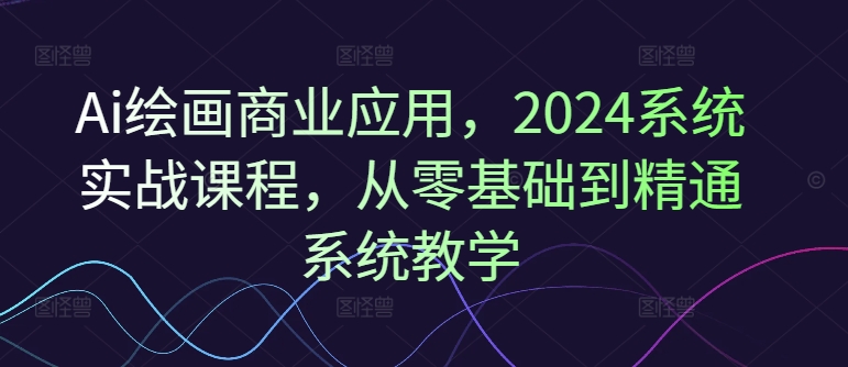 Ai绘画商业应用,2024系统实战课程,从零基础到精通系统教学-6688资源库