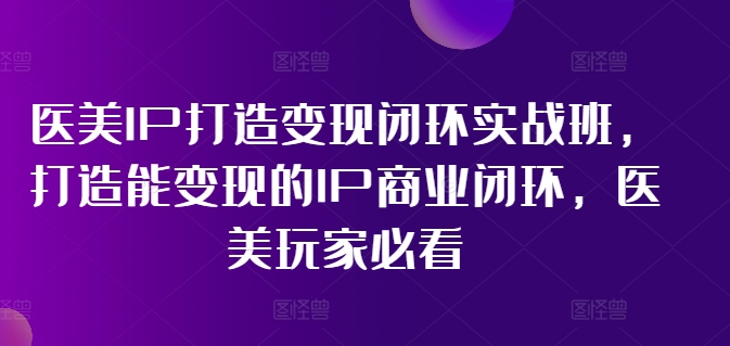 医美IP打造变现闭环实战班，打造能变现的IP商业闭环，医美玩家必看!-6688资源库