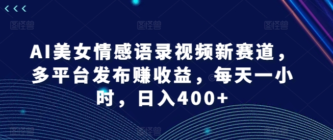 AI美女情感语录视频新赛道，多平台发布赚收益，每天一小时，日入400+【揭秘】-6688资源库