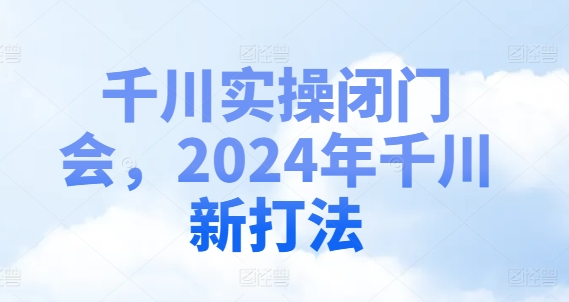 千川实操闭门会，2024年千川新打法-6688资源库