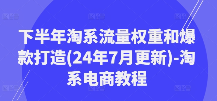 下半年淘系流量权重和爆款打造(24年7月更新)-淘系电商教程-6688资源库
