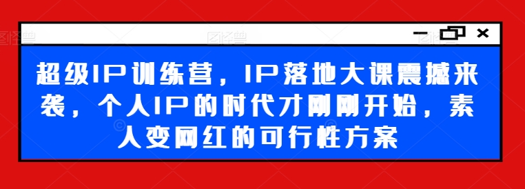 超级IP训练营,IP落地大课震撼来袭,个人IP的时代才刚刚开始,素人变网红的可行性方案-6688资源库