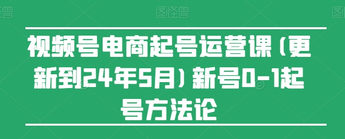 视频号电商起号运营课(更新24年7月)新号0-1起号方法论-6688资源库