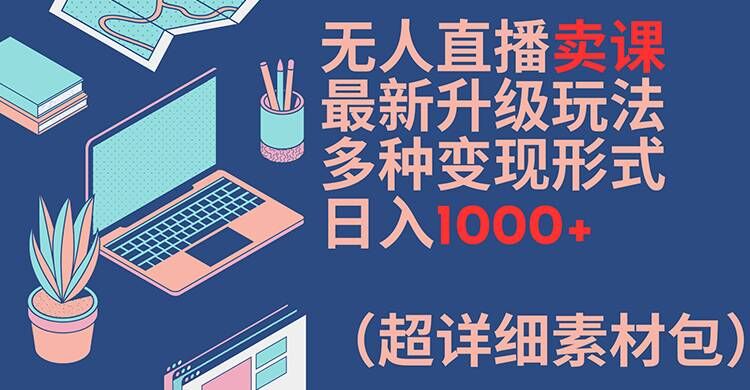 无人直播卖课最新升级玩法，多种变现形式，日入1000+(超详细素材包)【揭秘】-6688资源库