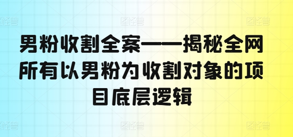 男粉收割全案——揭秘全网所有以男粉为收割对象的项目底层逻辑-6688资源库