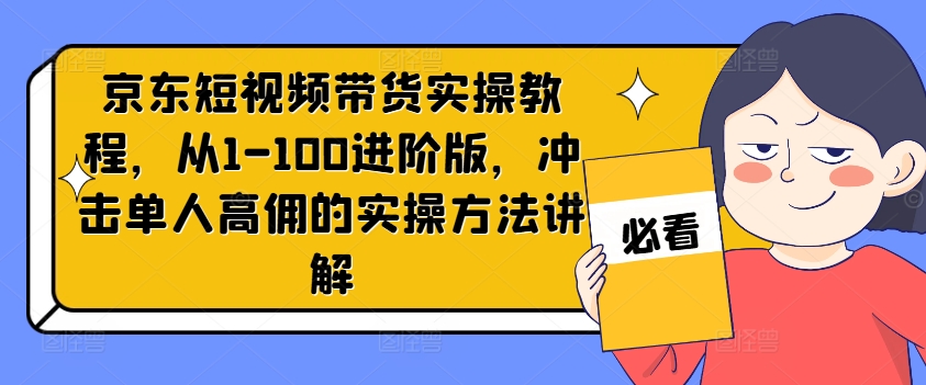 京东短视频带货实操教程，从1-100进阶版，冲击单人高佣的实操方法讲解-6688资源库