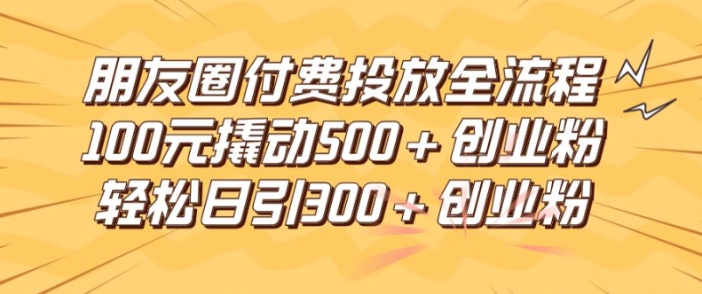 朋友圈高效付费投放全流程，100元撬动500+创业粉，日引流300加精准创业粉【揭秘】-6688资源库