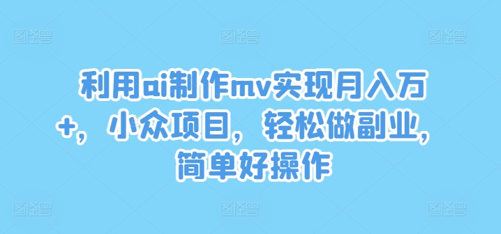 利用ai制作mv实现月入万+,小众项目,轻松做副业,简单好操作【揭秘】-6688资源库