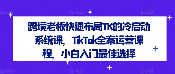 跨境老板快速布局TK的冷启动系统课，TikTok全案运营课程，小白入门最佳选择-6688资源库
