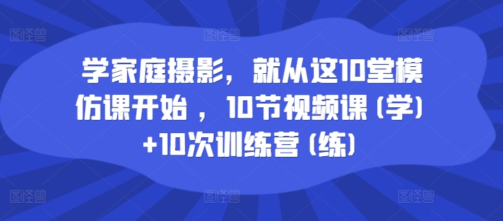 学家庭摄影,就从这10堂模仿课开始 ,10节视频课(学)+10次训练营(练)-6688资源库