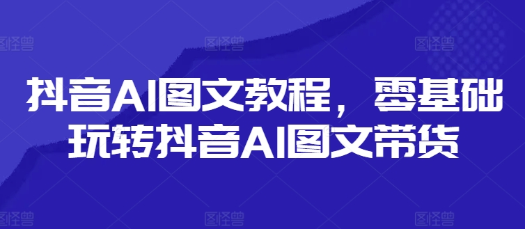 抖音AI图文教程，零基础玩转抖音AI图文带货-6688资源库