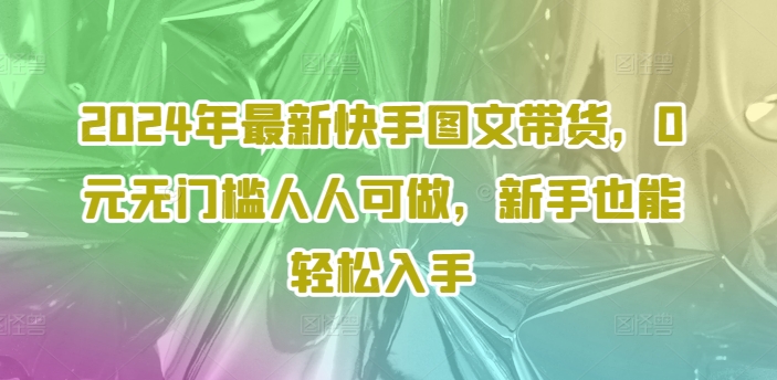2024年最新快手图文带货，0元无门槛人人可做，新手也能轻松入手-6688资源库