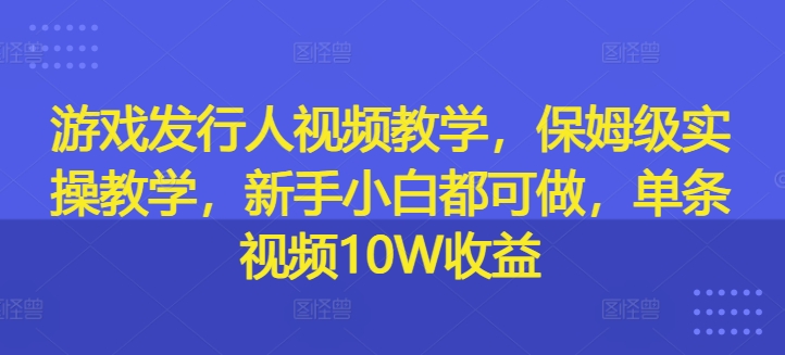 游戏发行人视频教学，保姆级实操教学，新手小白都可做，单条视频10W收益-6688资源库